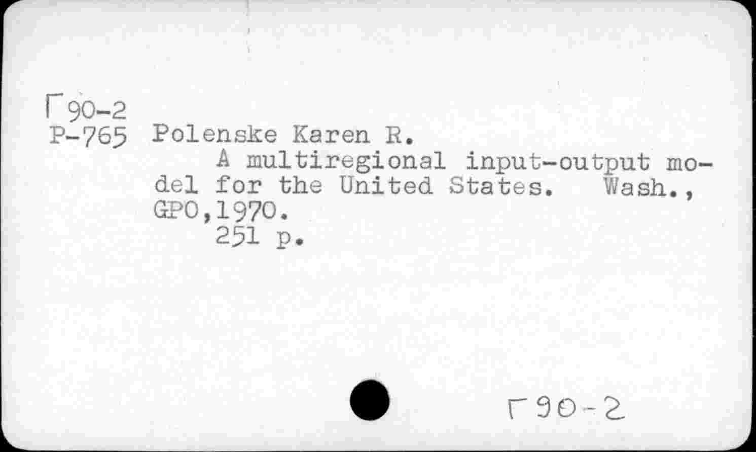 ﻿

r 90-2
P-765
Polenske Karen R.
A multiregional input-output model for the United States. Wash., GPO,197O.
251 p.
C9O-£